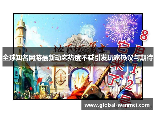 全球知名网游最新动态热度不减引发玩家热议与期待