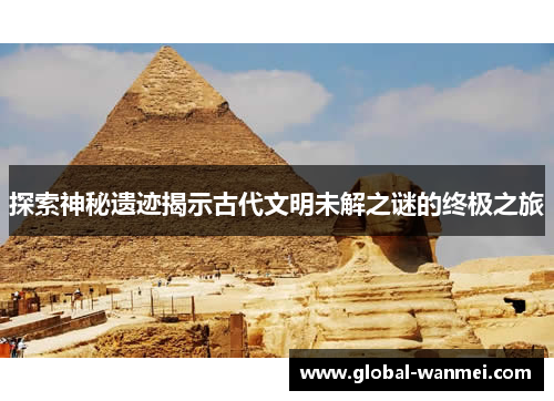 探索神秘遗迹揭示古代文明未解之谜的终极之旅