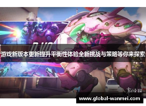 游戏新版本更新提升平衡性体验全新挑战与策略等你来探索