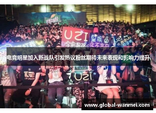 电竞明星加入新战队引发热议粉丝期待未来表现和影响力提升