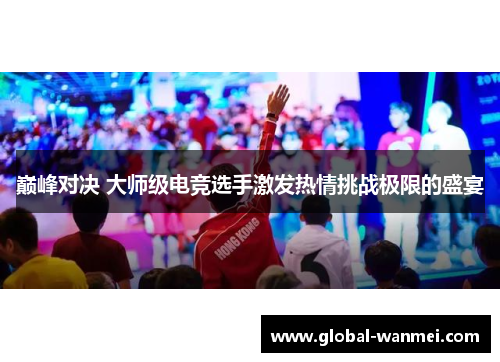 巅峰对决 大师级电竞选手激发热情挑战极限的盛宴