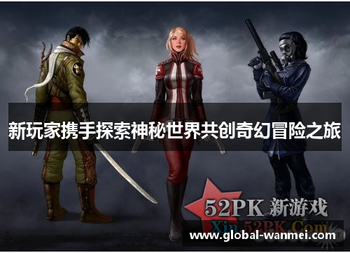新玩家携手探索神秘世界共创奇幻冒险之旅
