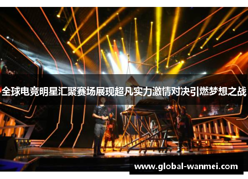 全球电竞明星汇聚赛场展现超凡实力激情对决引燃梦想之战