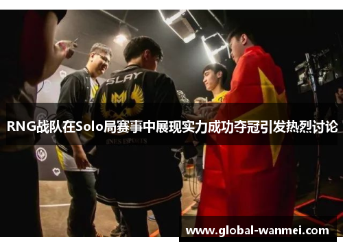 RNG战队在Solo局赛事中展现实力成功夺冠引发热烈讨论