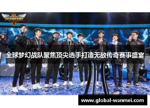 全球梦幻战队聚焦顶尖选手打造无敌传奇赛事盛宴