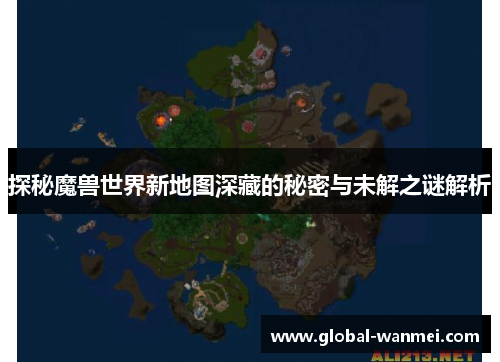探秘魔兽世界新地图深藏的秘密与未解之谜解析