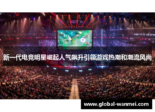 新一代电竞明星崛起人气飙升引领游戏热潮和潮流风尚