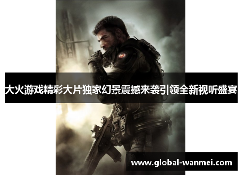 大火游戏精彩大片独家幻景震撼来袭引领全新视听盛宴