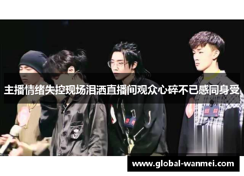 主播情绪失控现场泪洒直播间观众心碎不已感同身受