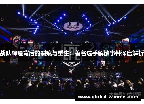 战队辉煌背后的裂痕与重生:著名选手解散事件深度解析