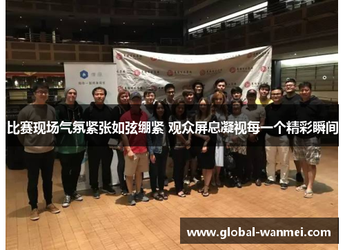 比赛现场气氛紧张如弦绷紧 观众屏息凝视每一个精彩瞬间