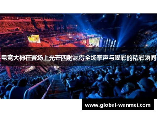 电竞大神在赛场上光芒四射赢得全场掌声与喝彩的精彩瞬间