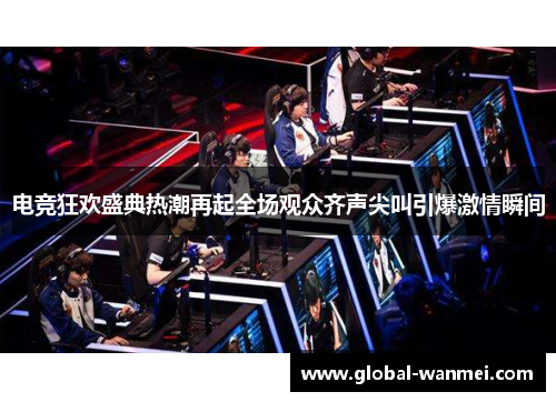 电竞狂欢盛典热潮再起全场观众齐声尖叫引爆激情瞬间
