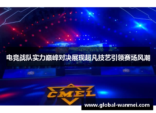 电竞战队实力巅峰对决展现超凡技艺引领赛场风潮