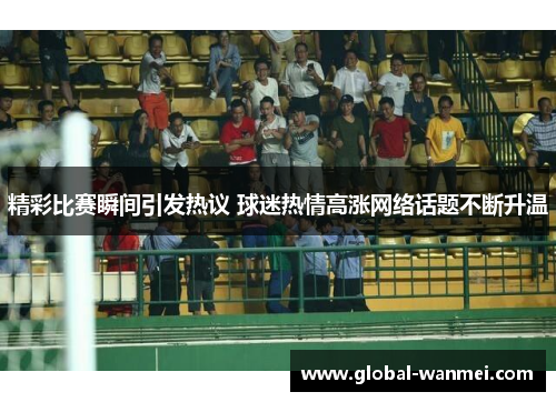精彩比赛瞬间引发热议 球迷热情高涨网络话题不断升温