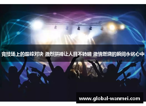 竞技场上的巅峰对决 激烈拼搏让人目不转睛 激情燃烧的瞬间永铭心中
