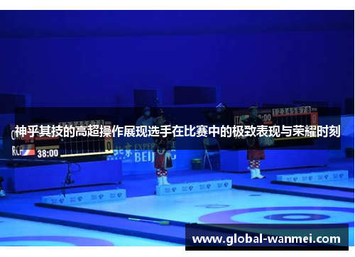 神乎其技的高超操作展现选手在比赛中的极致表现与荣耀时刻