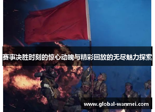 赛事决胜时刻的惊心动魄与精彩回放的无尽魅力探索