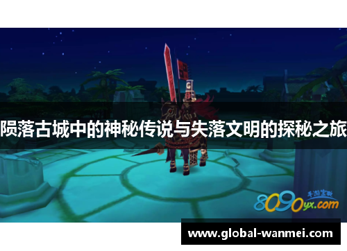 陨落古城中的神秘传说与失落文明的探秘之旅