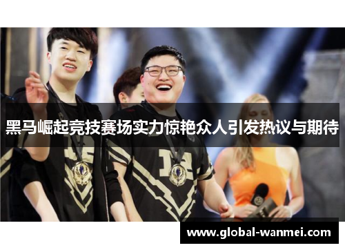 黑马崛起竞技赛场实力惊艳众人引发热议与期待