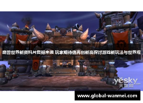 魔兽世界新资料片震撼来袭 玩家期待值再创新高探讨游戏新玩法与世界观