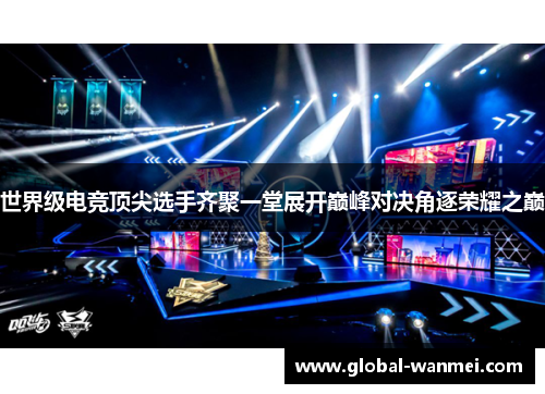 世界级电竞顶尖选手齐聚一堂展开巅峰对决角逐荣耀之巅