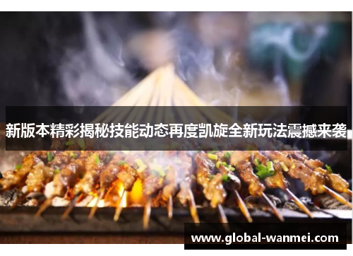 新版本精彩揭秘技能动态再度凯旋全新玩法震撼来袭