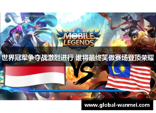 世界冠军争夺战激烈进行 谁将最终笑傲赛场登顶荣耀
