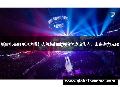 新晋电竞明星迅速崛起人气爆棚成为粉丝热议焦点，未来潜力无限