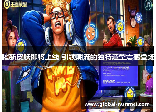 曜新皮肤即将上线 引领潮流的独特造型震撼登场