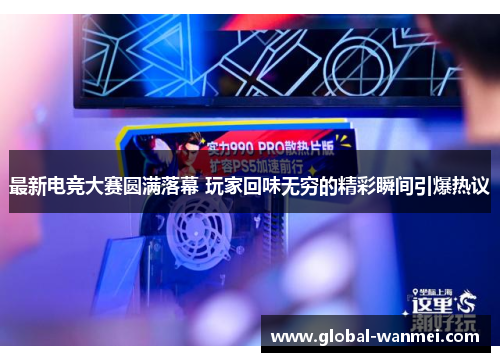最新电竞大赛圆满落幕 玩家回味无穷的精彩瞬间引爆热议