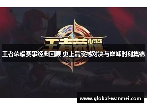 王者荣耀赛事经典回顾 史上最震撼对决与巅峰时刻集锦