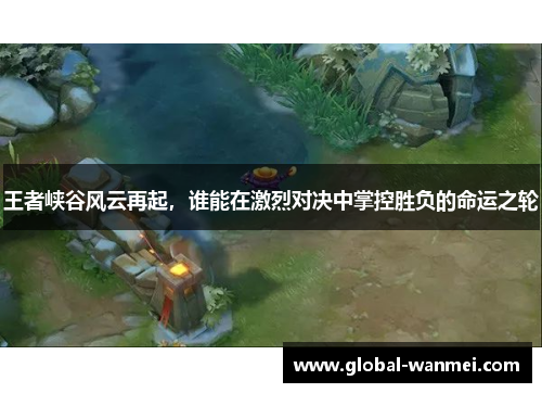 王者峡谷风云再起,谁能在激烈对决中掌控胜负的命运之轮