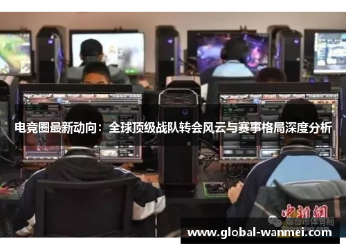 电竞圈最新动向:全球顶级战队转会风云与赛事格局深度分析
