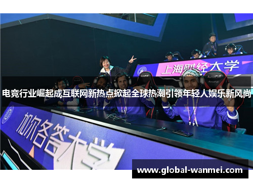 电竞行业崛起成互联网新热点掀起全球热潮引领年轻人娱乐新风尚