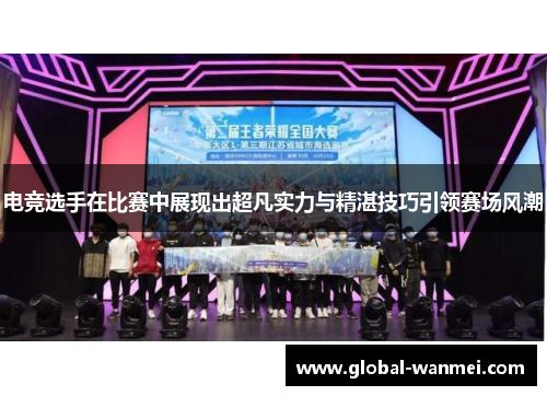 电竞选手在比赛中展现出超凡实力与精湛技巧引领赛场风潮