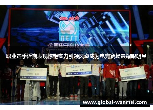 职业选手近期表现惊艳实力引领风潮成为电竞赛场最耀眼明星